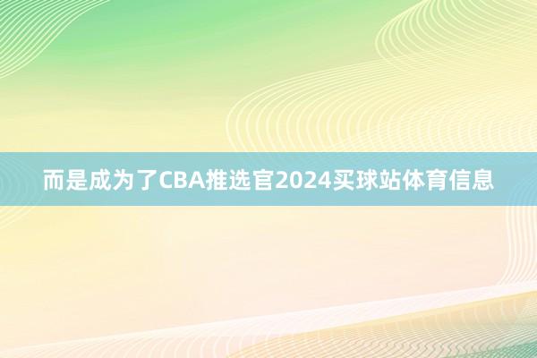 而是成为了CBA推选官2024买球站体育信息