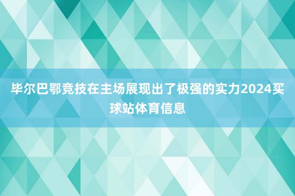 毕尔巴鄂竞技在主场展现出了极强的实力2024买球站体育信息