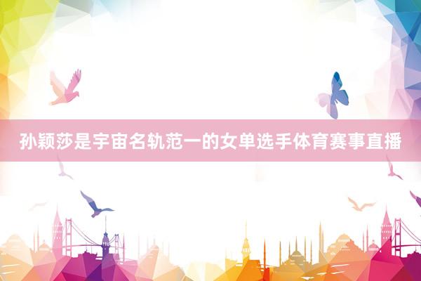 孙颖莎是宇宙名轨范一的女单选手体育赛事直播
