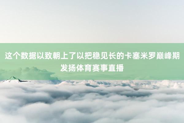这个数据以致朝上了以把稳见长的卡塞米罗巅峰期发扬体育赛事直播