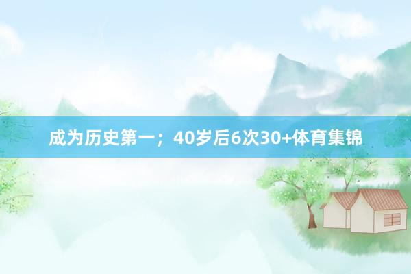 成为历史第一；40岁后6次30+体育集锦