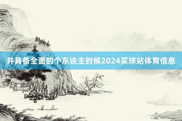 并具备全面的个东谈主时候2024买球站体育信息