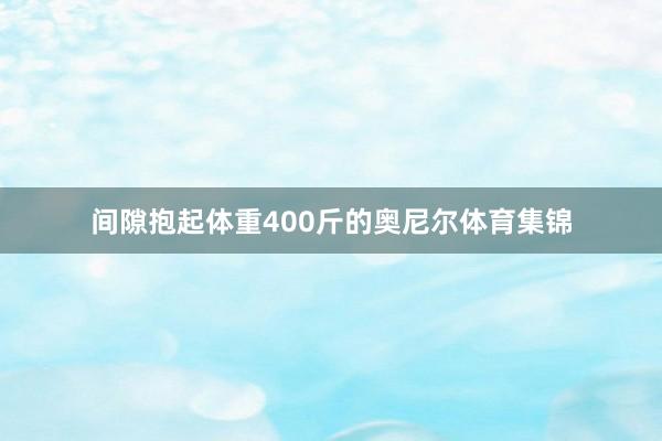 间隙抱起体重400斤的奥尼尔体育集锦
