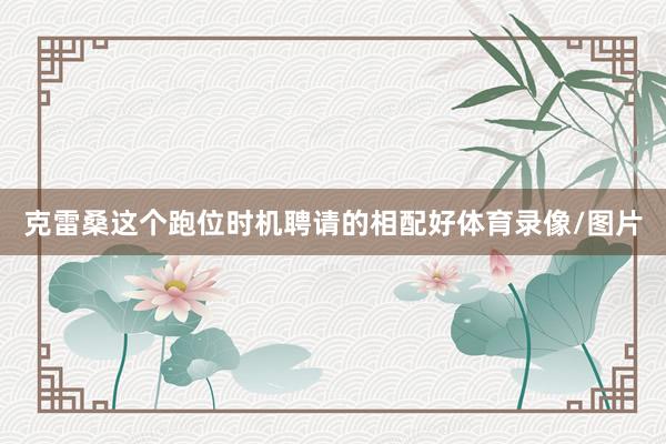 克雷桑这个跑位时机聘请的相配好体育录像/图片