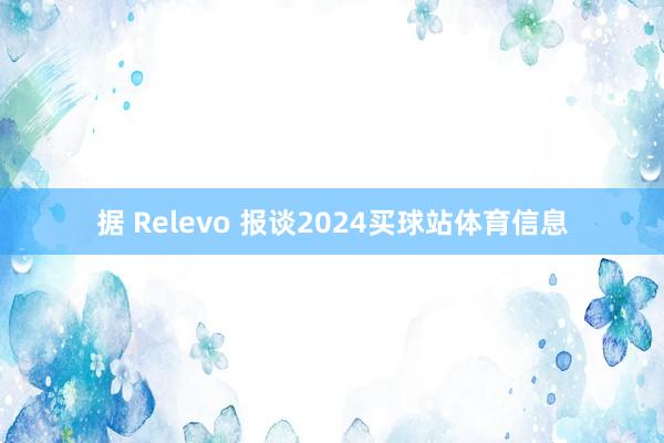 据 Relevo 报谈2024买球站体育信息