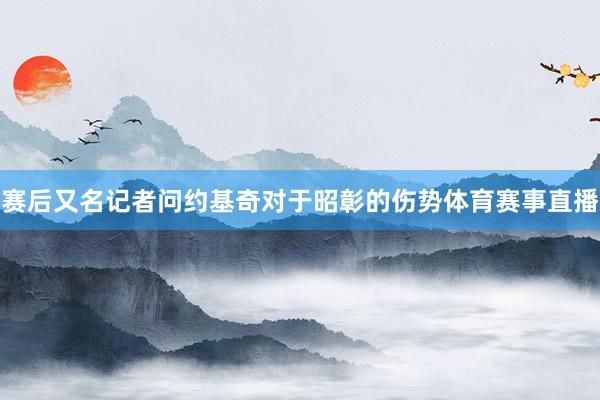 赛后又名记者问约基奇对于昭彰的伤势体育赛事直播