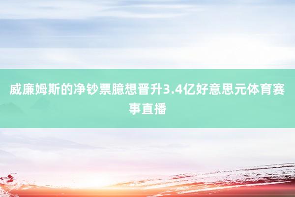 威廉姆斯的净钞票臆想晋升3.4亿好意思元体育赛事直播