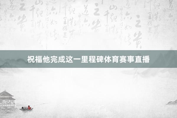 祝福他完成这一里程碑体育赛事直播