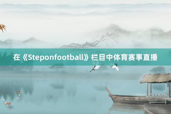 在《Steponfootball》栏目中体育赛事直播