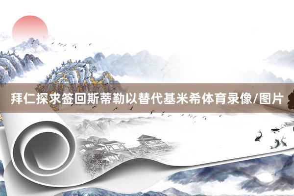 拜仁探求签回斯蒂勒以替代基米希体育录像/图片