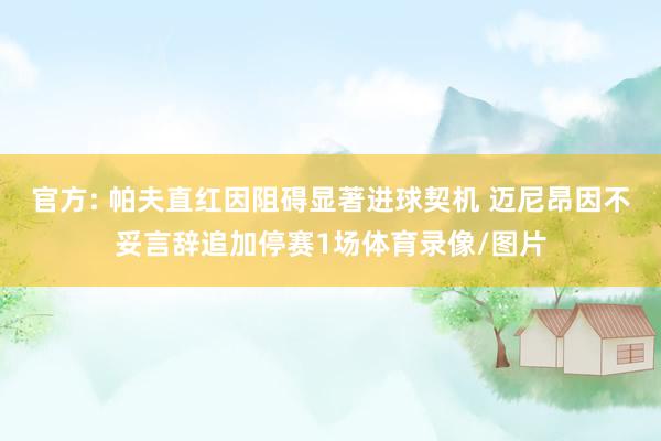 官方: 帕夫直红因阻碍显著进球契机 迈尼昂因不妥言辞追加停赛1场体育录像/图片