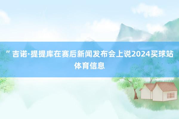 ”吉诺·提提库在赛后新闻发布会上说2024买球站体育信息