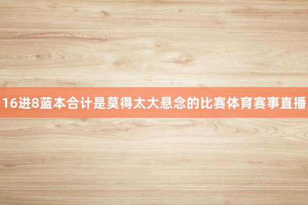 16进8蓝本合计是莫得太大悬念的比赛体育赛事直播