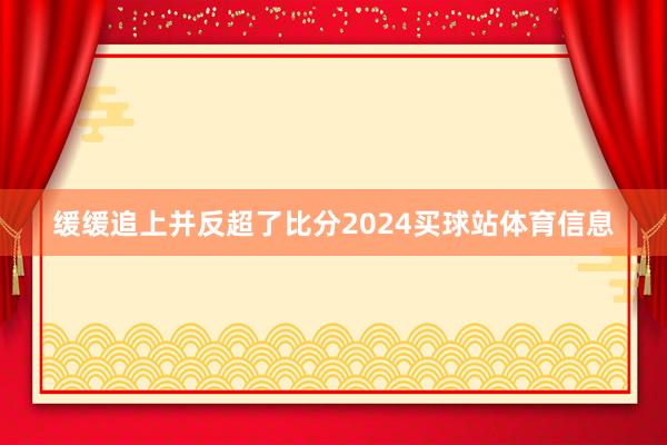 缓缓追上并反超了比分2024买球站体育信息