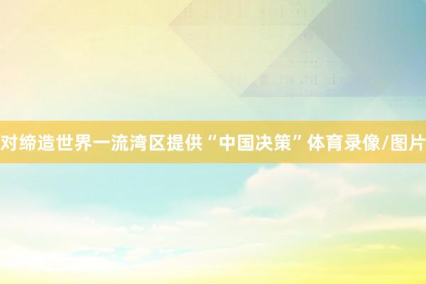 对缔造世界一流湾区提供“中国决策”体育录像/图片