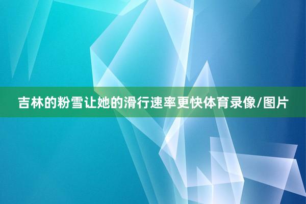 吉林的粉雪让她的滑行速率更快体育录像/图片