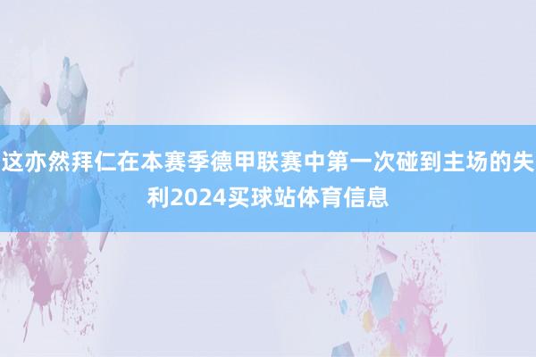 这亦然拜仁在本赛季德甲联赛中第一次碰到主场的失利2024买球站体育信息