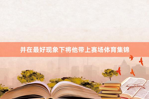 并在最好现象下将他带上赛场体育集锦