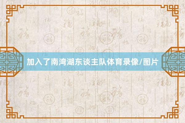 加入了南湾湖东谈主队体育录像/图片
