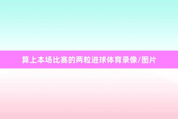 算上本场比赛的两粒进球体育录像/图片
