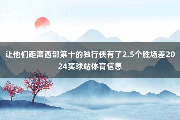 让他们距离西部第十的独行侠有了2.5个胜场差2024买球站体育信息