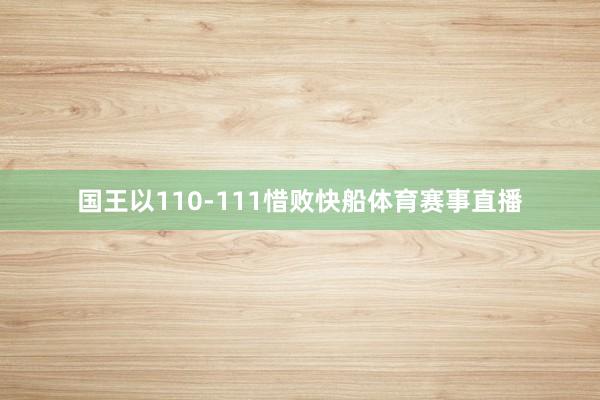 国王以110-111惜败快船体育赛事直播