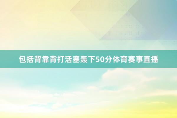 包括背靠背打活塞轰下50分体育赛事直播