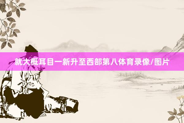 就大概耳目一新升至西部第八体育录像/图片
