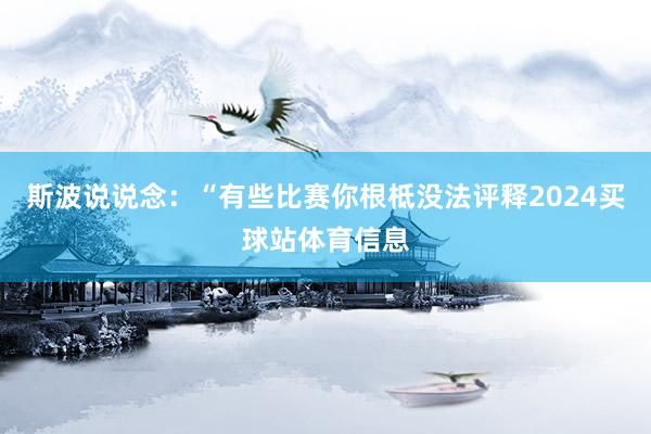斯波说说念：“有些比赛你根柢没法评释2024买球站体育信息