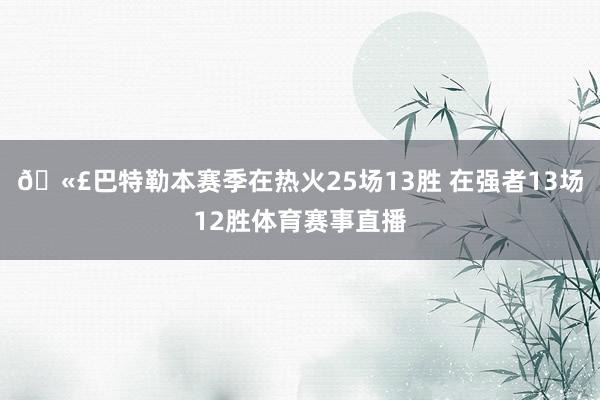 🫣巴特勒本赛季在热火25场13胜 在强者13场12胜体育赛事直播