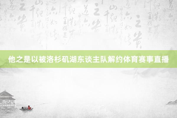 他之是以被洛杉矶湖东谈主队解约体育赛事直播