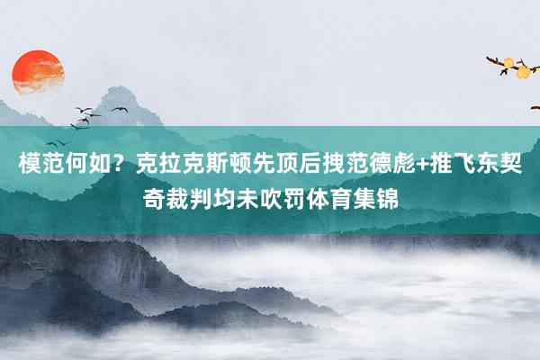 模范何如？克拉克斯顿先顶后拽范德彪+推飞东契奇裁判均未吹罚体育集锦