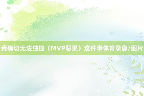 我确切无法独揽（MVP恶果）这件事体育录像/图片