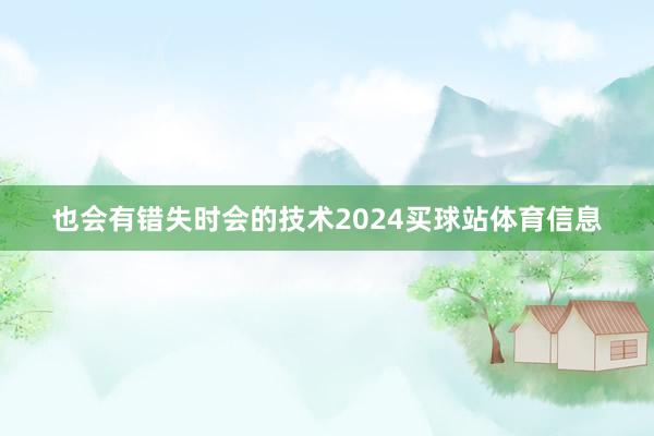 也会有错失时会的技术2024买球站体育信息