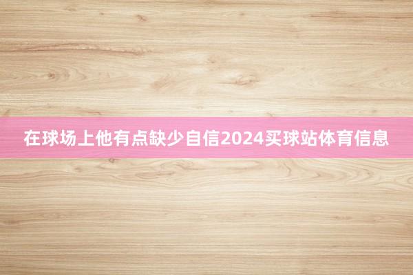 在球场上他有点缺少自信2024买球站体育信息