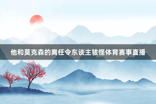 他和莫克森的离任令东谈主骇怪体育赛事直播
