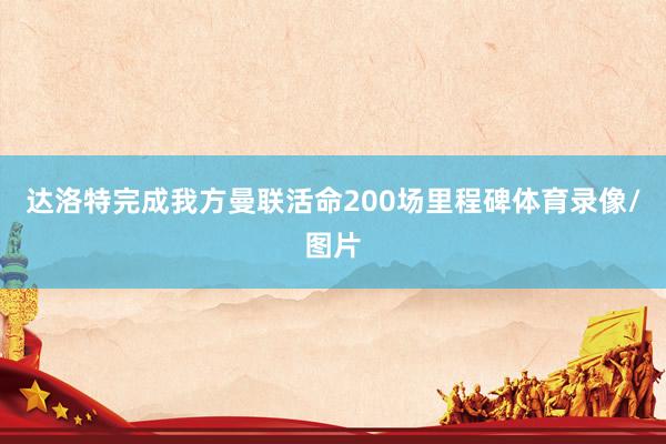 达洛特完成我方曼联活命200场里程碑体育录像/图片