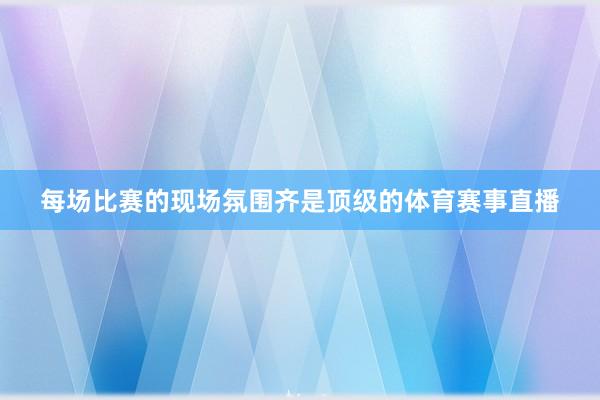 每场比赛的现场氛围齐是顶级的体育赛事直播