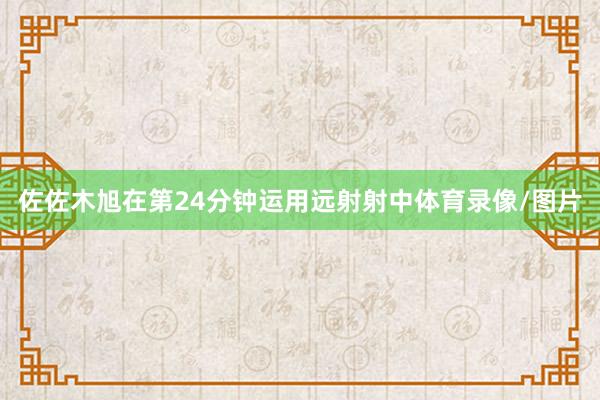 佐佐木旭在第24分钟运用远射射中体育录像/图片