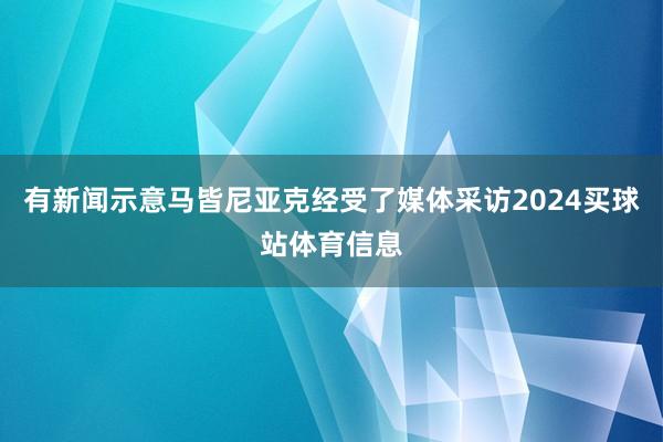有新闻示意马皆尼亚克经受了媒体采访2024买球站体育信息