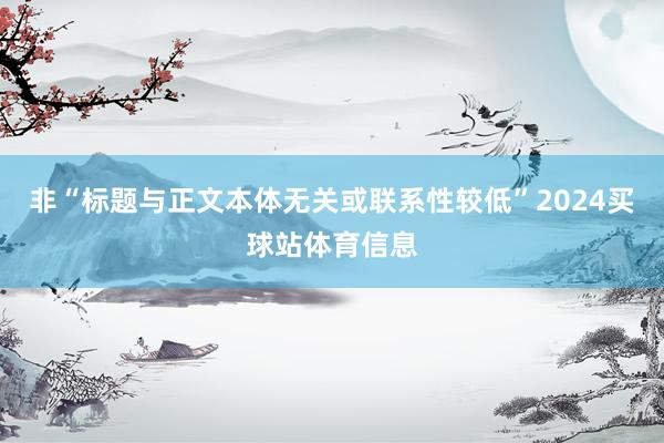 非“标题与正文本体无关或联系性较低”2024买球站体育信息