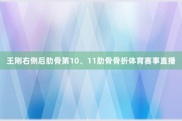 王刚右侧后肋骨第10、11肋骨骨折体育赛事直播