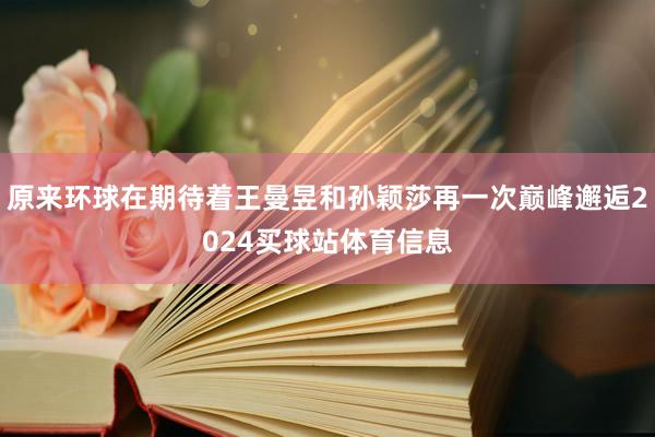 原来环球在期待着王曼昱和孙颖莎再一次巅峰邂逅2024买球站体育信息