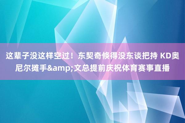 这辈子没这样空过！东契奇倏得没东谈把持 KD奥尼尔摊手&文总提前庆祝体育赛事直播
