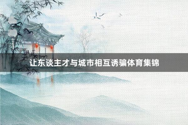 让东谈主才与城市相互诱骗体育集锦