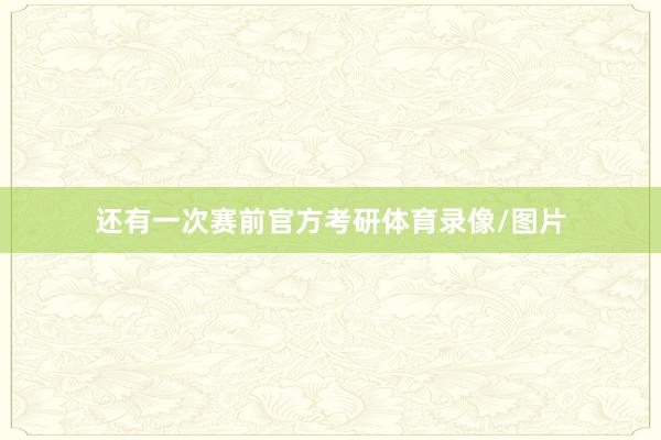 还有一次赛前官方考研体育录像/图片