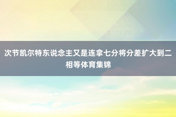 次节凯尔特东说念主又是连拿七分将分差扩大到二相等体育集锦