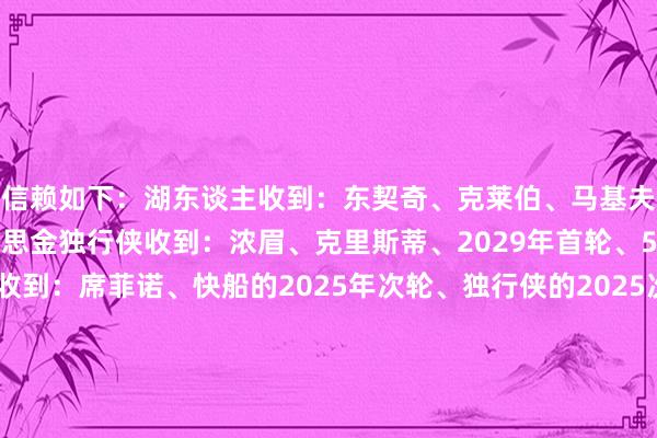 信赖如下：湖东谈主收到：东契奇、克莱伯、马基夫-莫里斯、5.5万好意思金独行侠收到：浓眉、克里斯蒂、2029年首轮、5.5万好意思金爵士收到：席菲诺、快船的2025年次轮、独行侠的2025次轮  																			[投注竞彩篮球]						[没账户？立地注册]												共享到：																																											