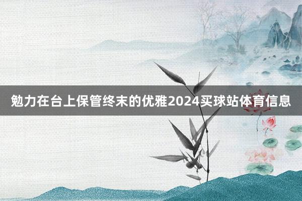 勉力在台上保管终末的优雅2024买球站体育信息