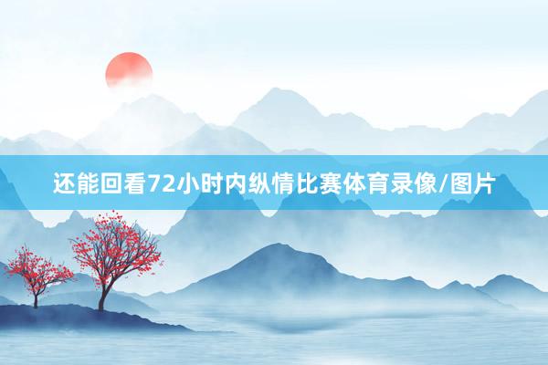 还能回看72小时内纵情比赛体育录像/图片